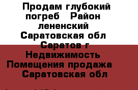 Продам глубокий погреб › Район ­ лененский - Саратовская обл., Саратов г. Недвижимость » Помещения продажа   . Саратовская обл.